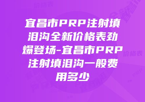宜昌市PRP注射填泪沟全新价格表劲爆登场-宜昌市PRP注射填泪沟一般费用多少