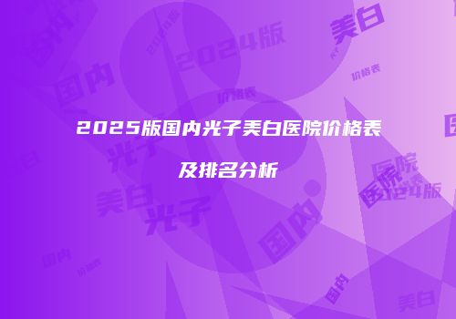 2025版国内光子美白医院价格表及排名分析