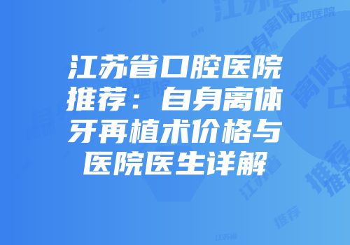 江苏省口腔医院推荐：自身离体牙再植术价格与医院医生详解