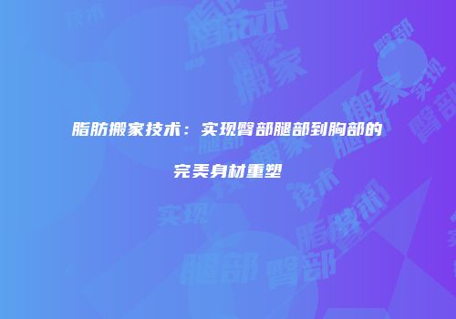 脂肪搬家技术：实现臀部腿部到胸部的完美身材重塑