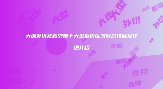 大连外切祛眼袋前十大型整形医院权威排名及详细介绍