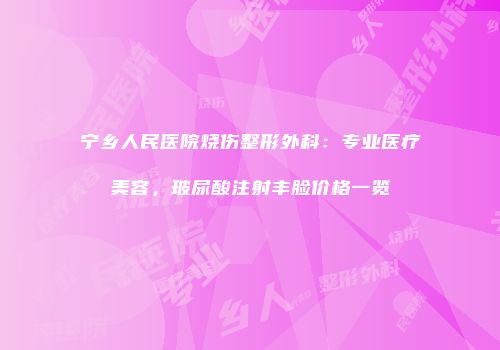 宁乡人民医院烧伤整形外科：专业医疗美容，玻尿酸注射丰脸价格一览