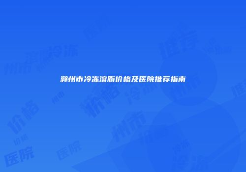 滁州市冷冻溶脂价格及医院推荐指南