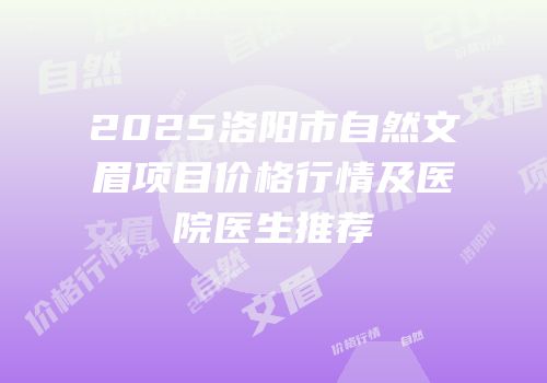 2025洛阳市自然文眉项目价格行情及医院医生推荐