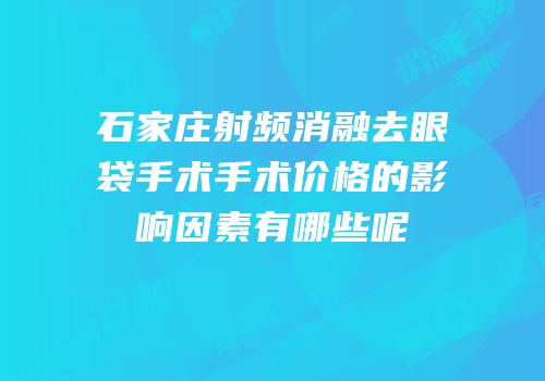 石家庄射频消融去眼袋手术手术价格的影响因素有哪些呢