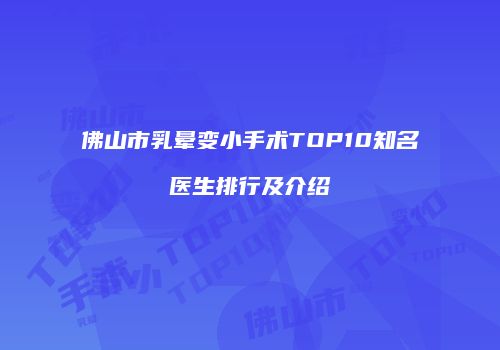 佛山市乳晕变小手术TOP10知名医生排行及介绍