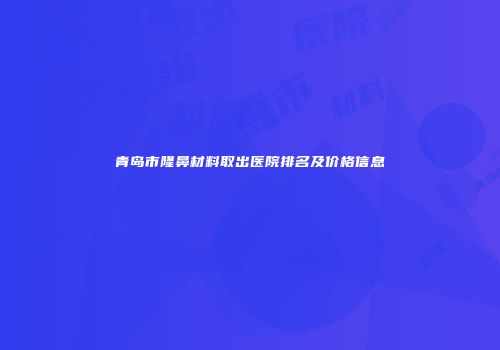 青岛市隆鼻材料取出医院排名及价格信息