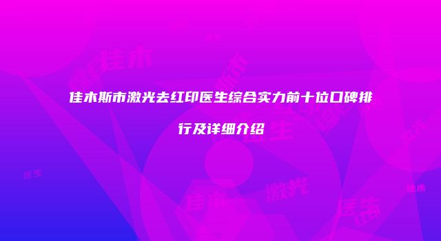 佳木斯市激光去红印医生综合实力前十位口碑排行及详细介绍