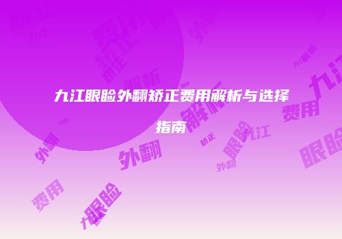 九江眼睑外翻矫正费用解析与选择指南