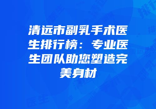 清远市副乳手术医生排行榜：专业医生团队助您塑造完美身材