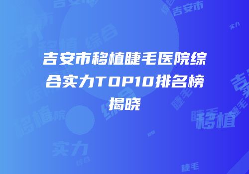 吉安市移植睫毛医院综合实力TOP10排名榜揭晓