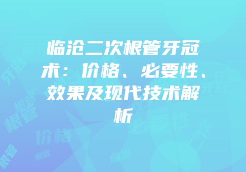 临沧二次根管牙冠术：价格、必要性、效果及现代技术解析
