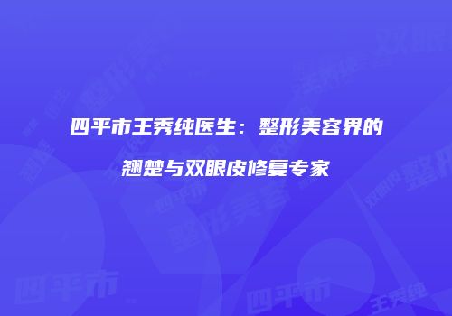 四平市王秀纯医生：整形美容界的翘楚与双眼皮修复专家