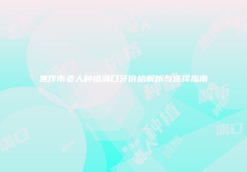 焦作市老人种植满口牙价格解析与选择指南
