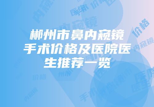 郴州市鼻内窥镜手术价格及医院医生推荐一览
