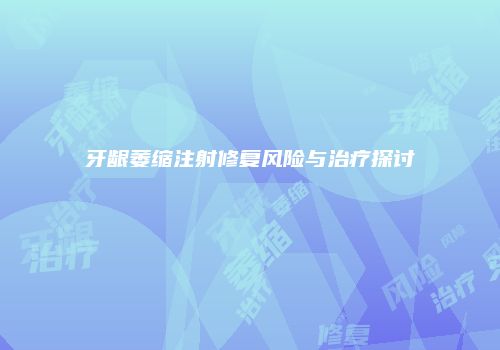 牙龈萎缩注射修复风险与治疗探讨