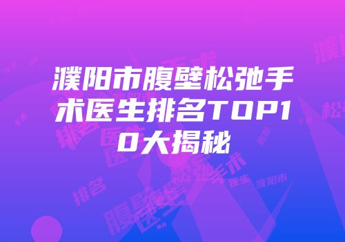 濮阳市腹壁松弛手术医生排名TOP10大揭秘