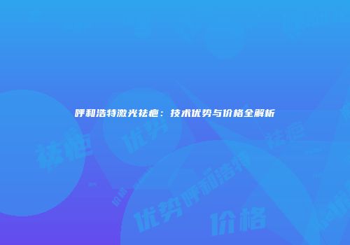 呼和浩特激光祛疤：技术优势与价格全解析