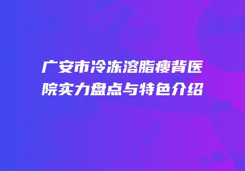 广安市冷冻溶脂瘦背医院实力盘点与特色介绍