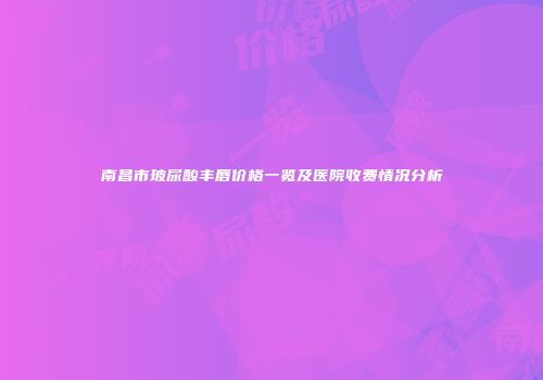 南昌市玻尿酸丰唇价格一览及医院收费情况分析