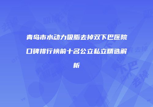 青岛市水动力吸脂去掉双下巴医院口碑排行榜前十名公立私立精选解析