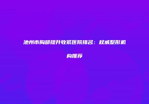 池州市胸部提升收紧医院排名：权威整形机构推荐