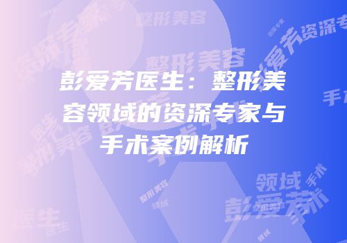彭爱芳医生：整形美容领域的资深专家与手术案例解析