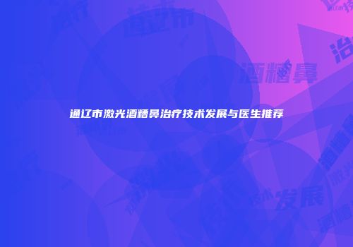 通辽市激光酒糟鼻治疗技术发展与医生推荐