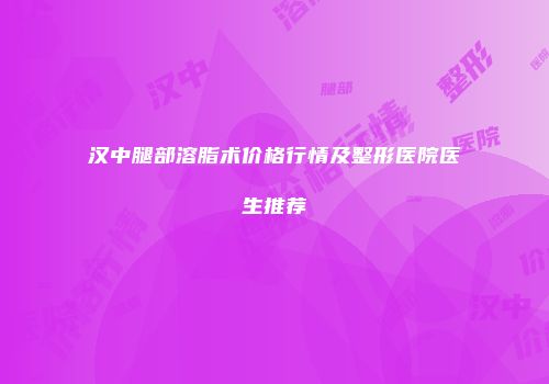 汉中腿部溶脂术价格行情及整形医院医生推荐