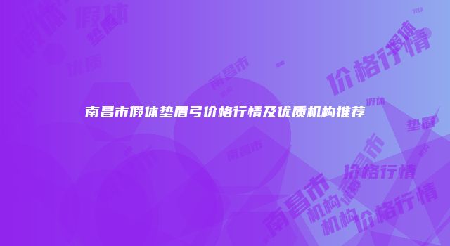 南昌市假体垫眉弓价格行情及优质机构推荐