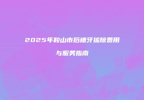 2025年鞍山市后槽牙拔除费用与服务指南