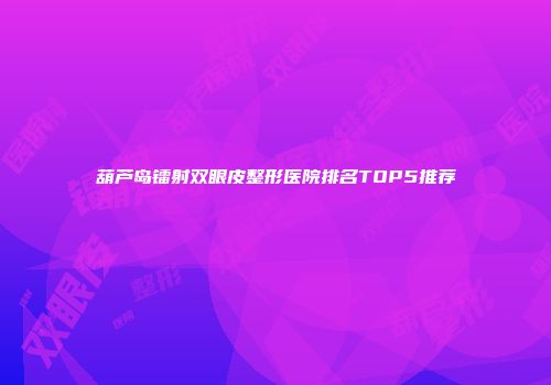 葫芦岛镭射双眼皮整形医院排名TOP5推荐