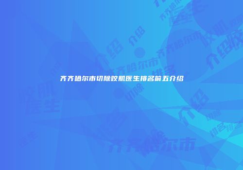 齐齐哈尔市切除咬肌医生排名前五介绍