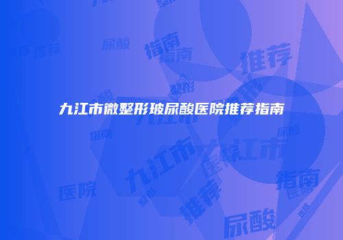 九江市微整形玻尿酸医院推荐指南