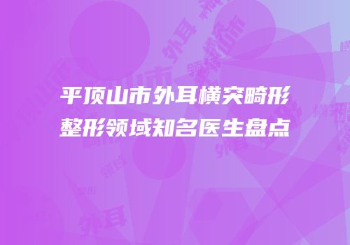 平顶山市外耳横突畸形整形领域知名医生盘点