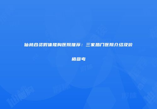 仙桃合资假体隆胸医院推荐：三家热门医院介绍及价格参考