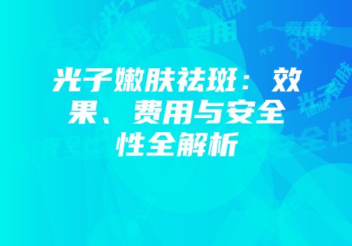 光子嫩肤祛斑：效果、费用与安全性全解析