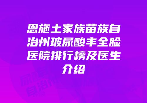恩施土家族苗族自治州玻尿酸丰全脸医院排行榜及医生介绍