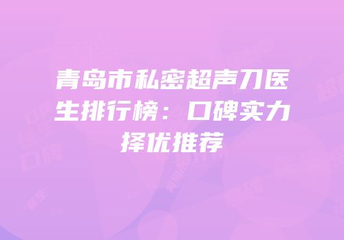 青岛市私密超声刀医生排行榜：口碑实力择优推荐