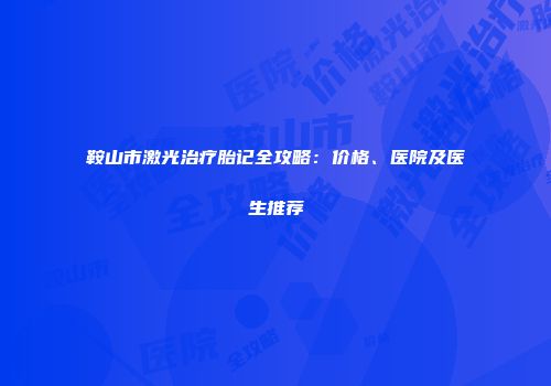 鞍山市激光治疗胎记全攻略：价格、医院及医生推荐