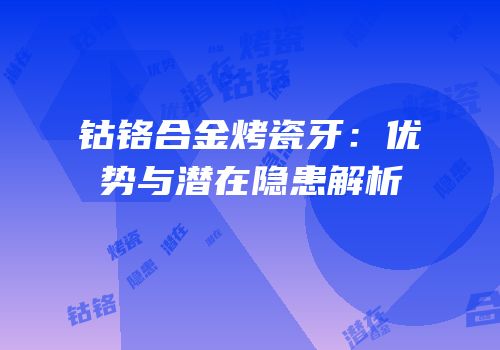 钴铬合金烤瓷牙：优势与潜在隐患解析