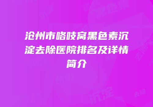 沧州市咯吱窝黑色素沉淀去除医院排名及详情简介