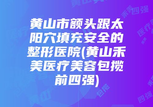 黄山市额头跟太阳穴填充安全的整形医院(黄山禾美医疗美容包揽前四强)