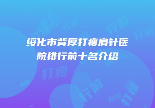绥化市背厚打瘦肩针医院排行前十名介绍