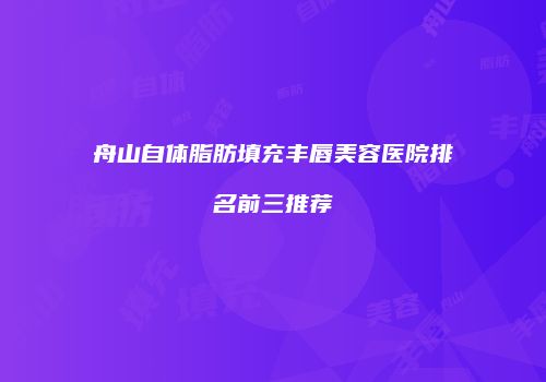 舟山自体脂肪填充丰唇美容医院排名前三推荐