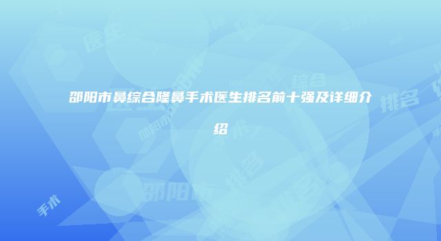 邵阳市鼻综合隆鼻手术医生排名前十强及详细介绍