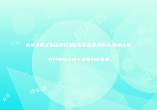 南京市韩式包皮环切术整形价格表竟曝光-南京市韩式包皮环切术手术费用很贵吗