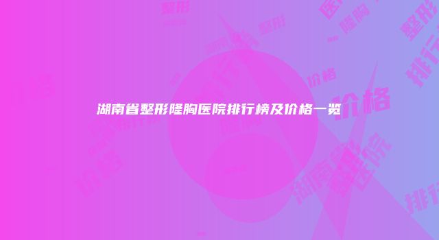 湖南省整形隆胸医院排行榜及价格一览