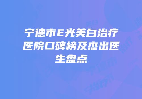 宁德市E光美白治疗医院口碑榜及杰出医生盘点