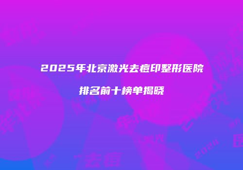 2025年北京激光去痘印整形医院排名前十榜单揭晓